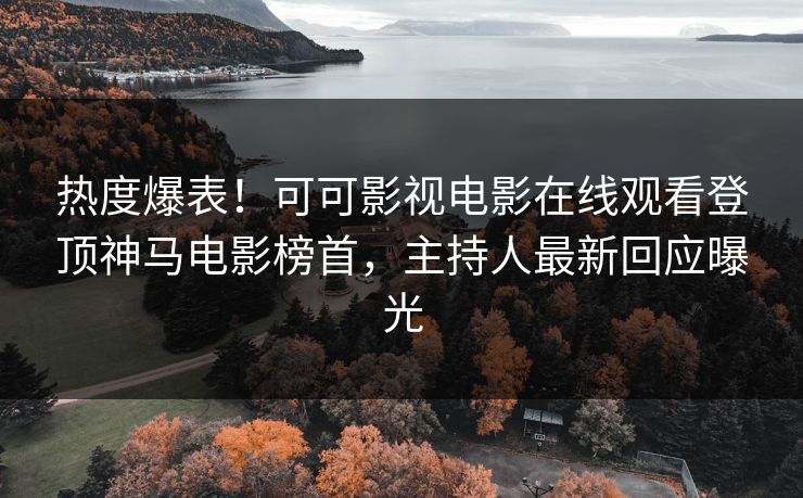 热度爆表！可可影视电影在线观看登顶神马电影榜首，主持人最新回应曝光