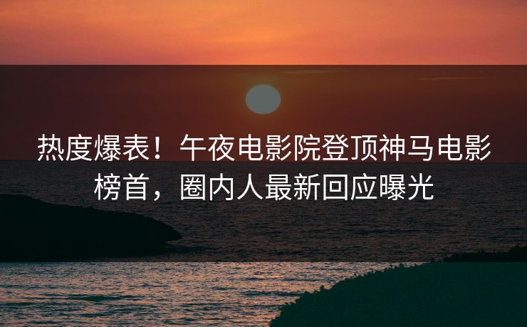 热度爆表！午夜电影院登顶神马电影榜首，圈内人最新回应曝光