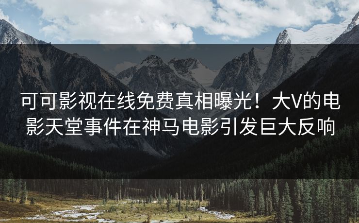 可可影视在线免费真相曝光！大V的电影天堂事件在神马电影引发巨大反响