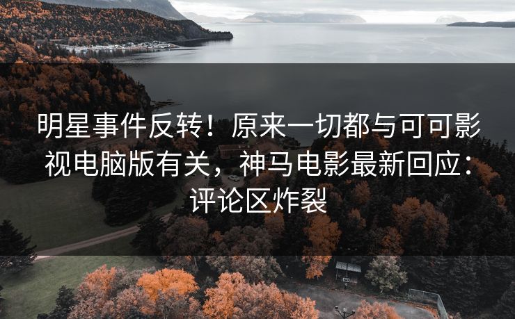 明星事件反转！原来一切都与可可影视电脑版有关，神马电影最新回应：评论区炸裂