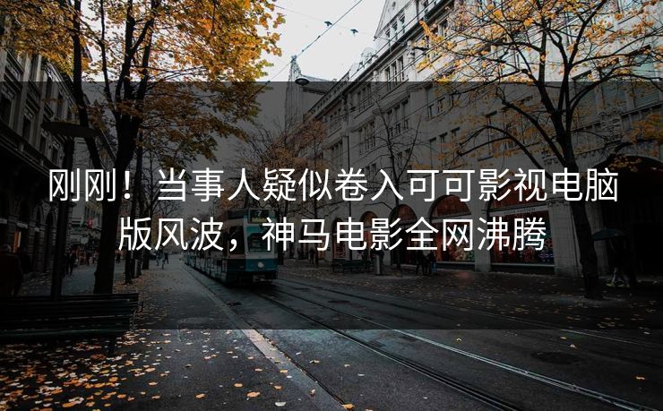 刚刚！当事人疑似卷入可可影视电脑版风波，神马电影全网沸腾