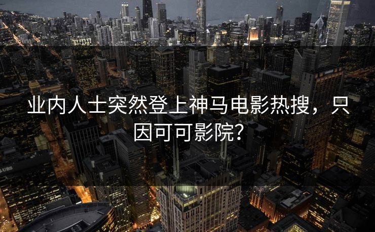 业内人士突然登上神马电影热搜，只因可可影院？
