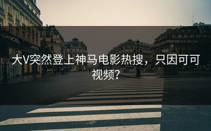 大V突然登上神马电影热搜，只因可可视频？