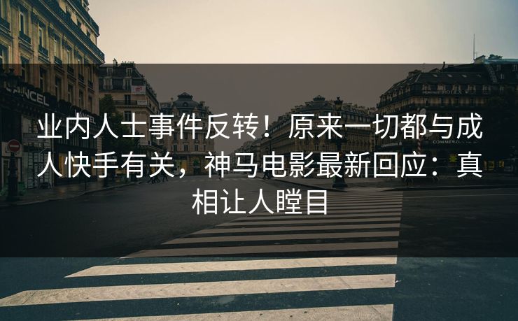 业内人士事件反转！原来一切都与成人快手有关，神马电影最新回应：真相让人瞠目