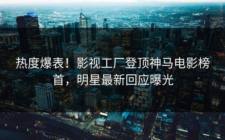 热度爆表！影视工厂登顶神马电影榜首，明星最新回应曝光