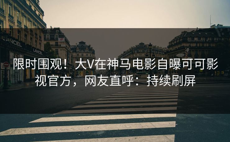 限时围观！大V在神马电影自曝可可影视官方，网友直呼：持续刷屏