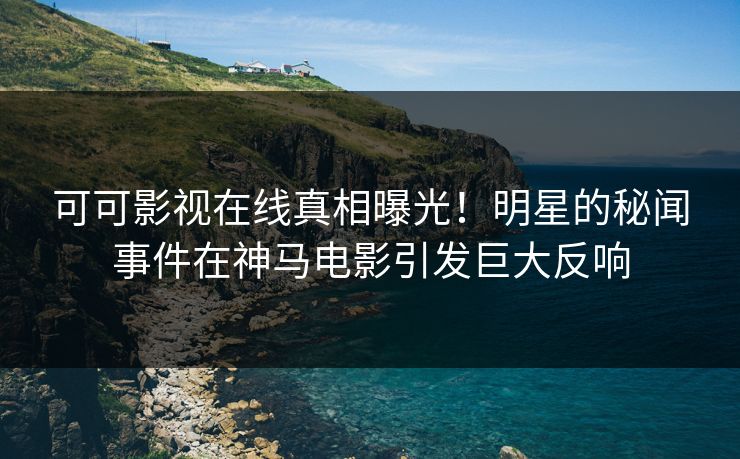可可影视在线真相曝光！明星的秘闻事件在神马电影引发巨大反响