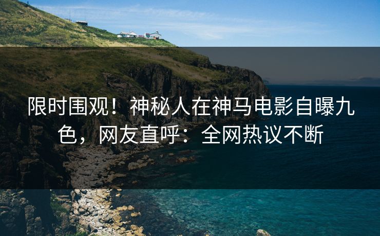 限时围观！神秘人在神马电影自曝九色，网友直呼：全网热议不断
