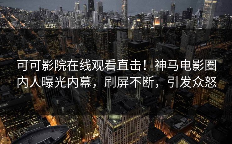 可可影院在线观看直击！神马电影圈内人曝光内幕，刷屏不断，引发众怒