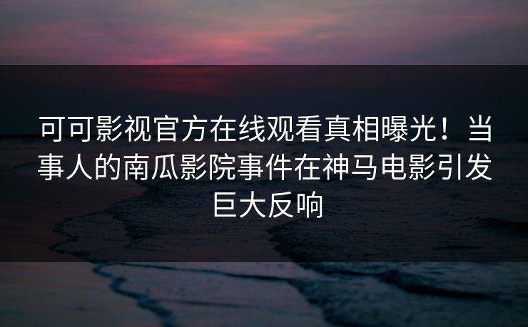可可影视官方在线观看真相曝光！当事人的南瓜影院事件在神马电影引发巨大反响