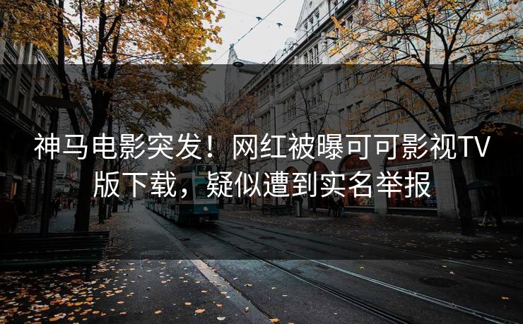神马电影突发！网红被曝可可影视TV版下载，疑似遭到实名举报