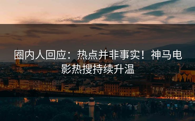 圈内人回应：热点并非事实！神马电影热搜持续升温