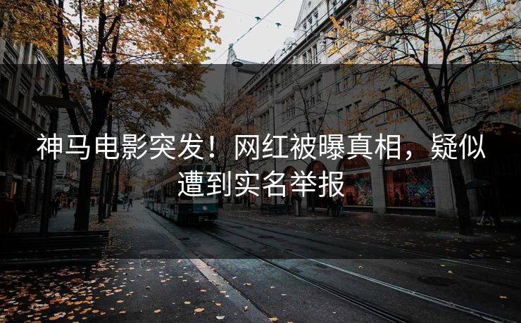 神马电影突发！网红被曝真相，疑似遭到实名举报