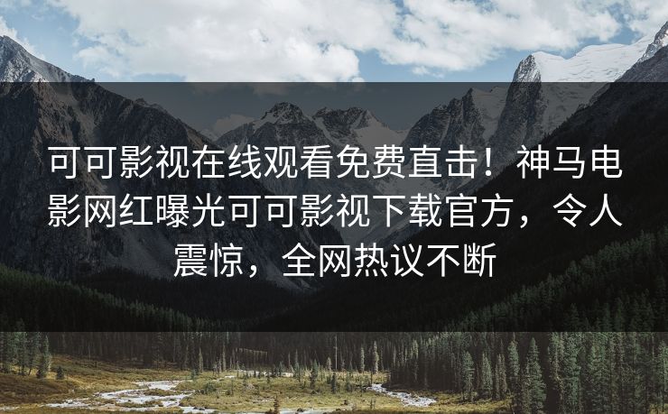 可可影视在线观看免费直击！神马电影网红曝光可可影视下载官方，令人震惊，全网热议不断