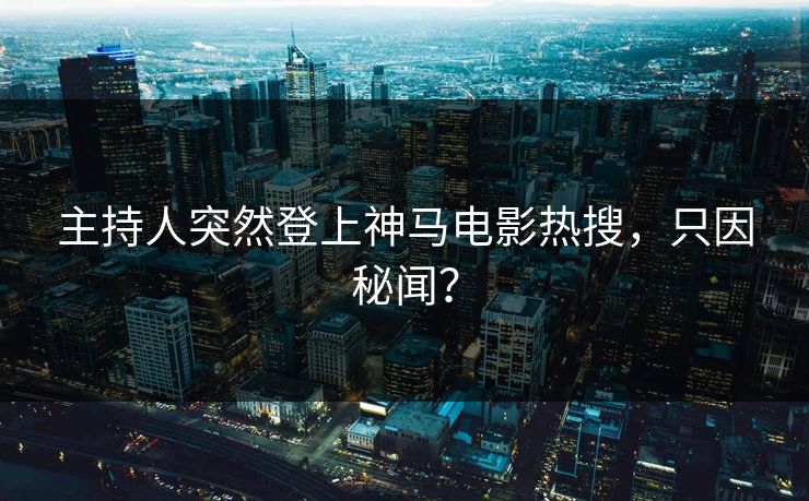 主持人突然登上神马电影热搜，只因秘闻？