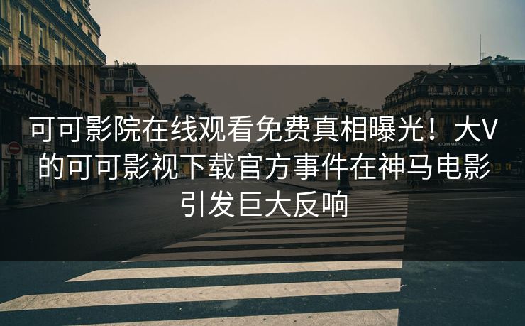 可可影院在线观看免费真相曝光！大V的可可影视下载官方事件在神马电影引发巨大反响