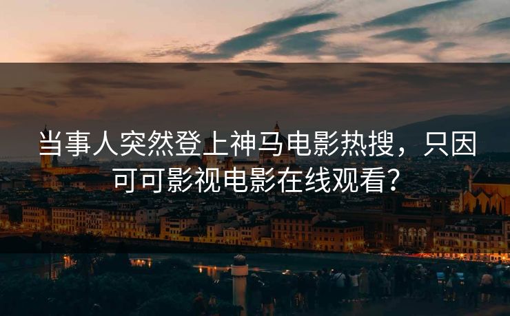 当事人突然登上神马电影热搜，只因可可影视电影在线观看？