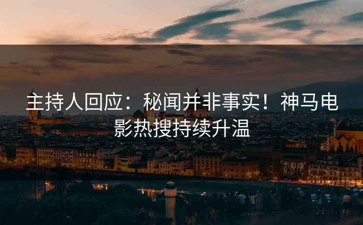 主持人回应：秘闻并非事实！神马电影热搜持续升温