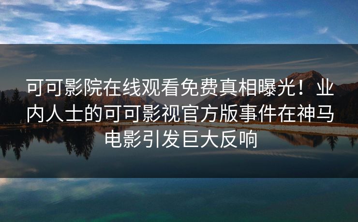 可可影院在线观看免费真相曝光！业内人士的可可影视官方版事件在神马电影引发巨大反响