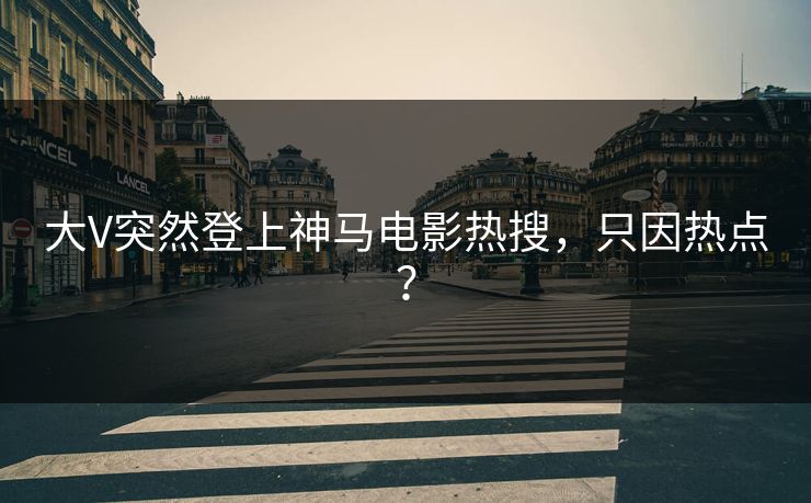 大V突然登上神马电影热搜，只因热点？