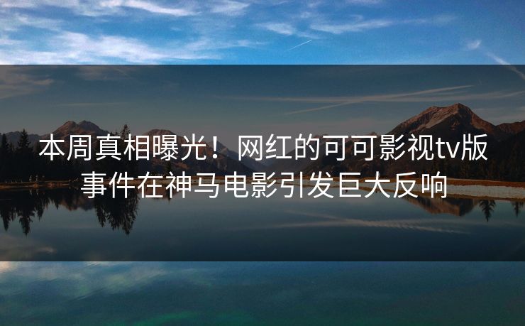 本周真相曝光！网红的可可影视tv版事件在神马电影引发巨大反响