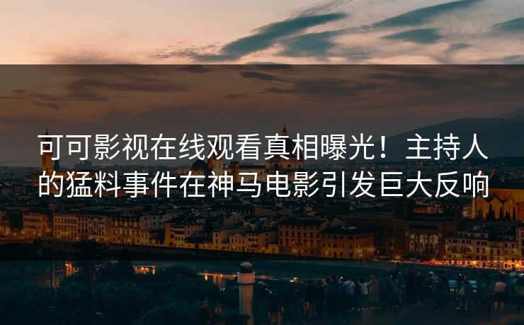 可可影视在线观看真相曝光！主持人的猛料事件在神马电影引发巨大反响
