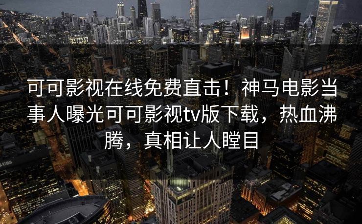 可可影视在线免费直击！神马电影当事人曝光可可影视tv版下载，热血沸腾，真相让人瞠目
