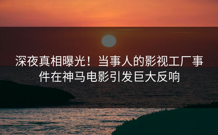 深夜真相曝光！当事人的影视工厂事件在神马电影引发巨大反响