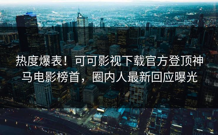 热度爆表！可可影视下载官方登顶神马电影榜首，圈内人最新回应曝光