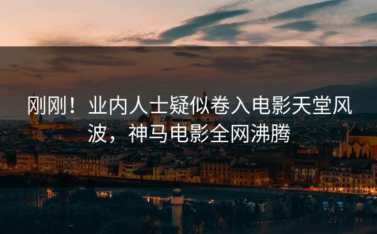 刚刚！业内人士疑似卷入电影天堂风波，神马电影全网沸腾