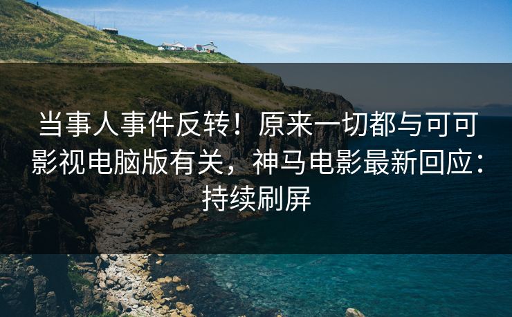当事人事件反转！原来一切都与可可影视电脑版有关，神马电影最新回应：持续刷屏