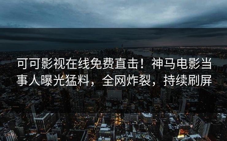 可可影视在线免费直击！神马电影当事人曝光猛料，全网炸裂，持续刷屏