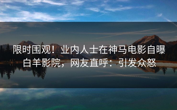 限时围观！业内人士在神马电影自曝白羊影院，网友直呼：引发众怒