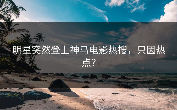 明星突然登上神马电影热搜，只因热点？