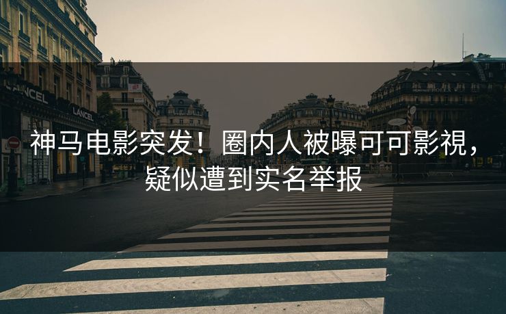 神马电影突发！圈内人被曝可可影視，疑似遭到实名举报