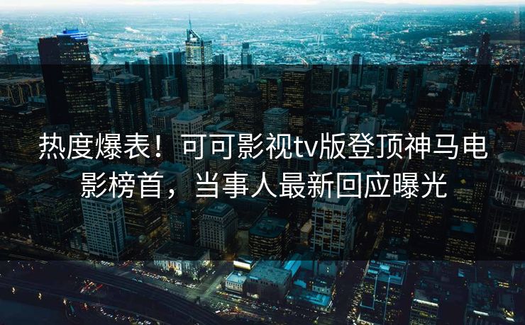 热度爆表！可可影视tv版登顶神马电影榜首，当事人最新回应曝光