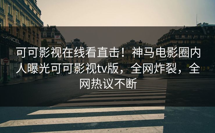 可可影视在线看直击！神马电影圈内人曝光可可影视tv版，全网炸裂，全网热议不断