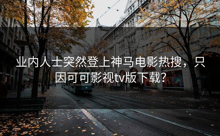 业内人士突然登上神马电影热搜，只因可可影视tv版下载？
