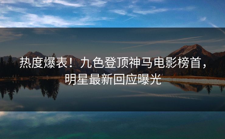 热度爆表！九色登顶神马电影榜首，明星最新回应曝光