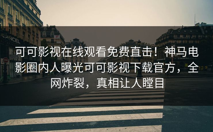 可可影视在线观看免费直击！神马电影圈内人曝光可可影视下载官方，全网炸裂，真相让人瞠目