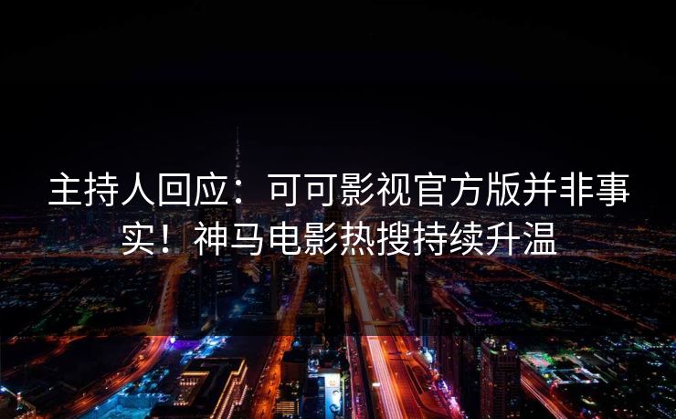主持人回应：可可影视官方版并非事实！神马电影热搜持续升温