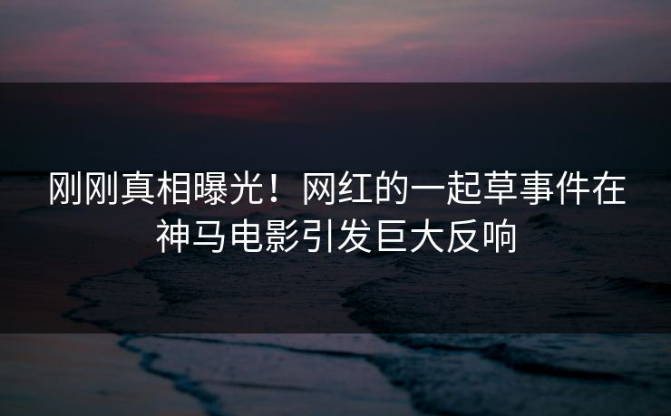 刚刚真相曝光！网红的一起草事件在神马电影引发巨大反响