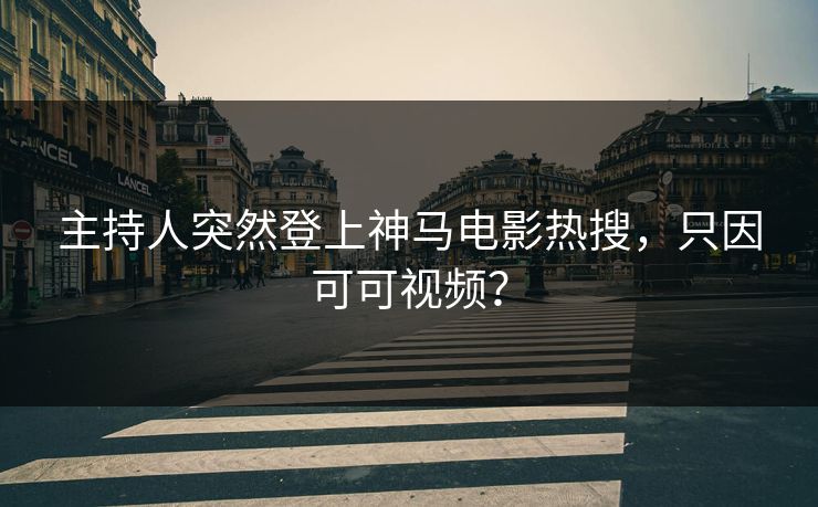 主持人突然登上神马电影热搜，只因可可视频？