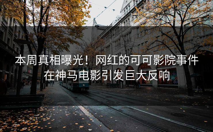 本周真相曝光！网红的可可影院事件在神马电影引发巨大反响