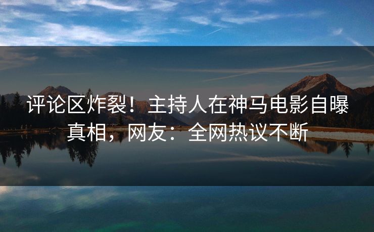 评论区炸裂！主持人在神马电影自曝真相，网友：全网热议不断