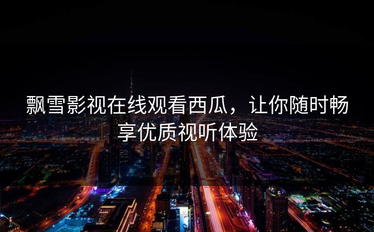飘雪影视在线观看西瓜，让你随时畅享优质视听体验