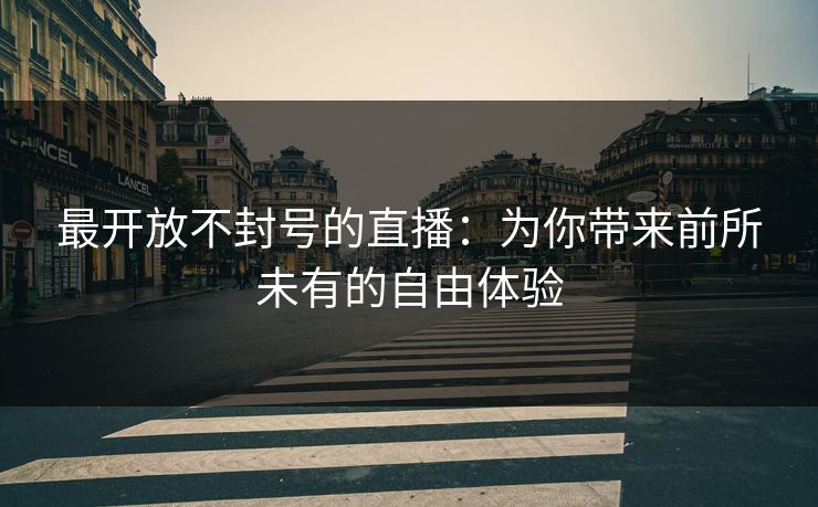 最开放不封号的直播：为你带来前所未有的自由体验