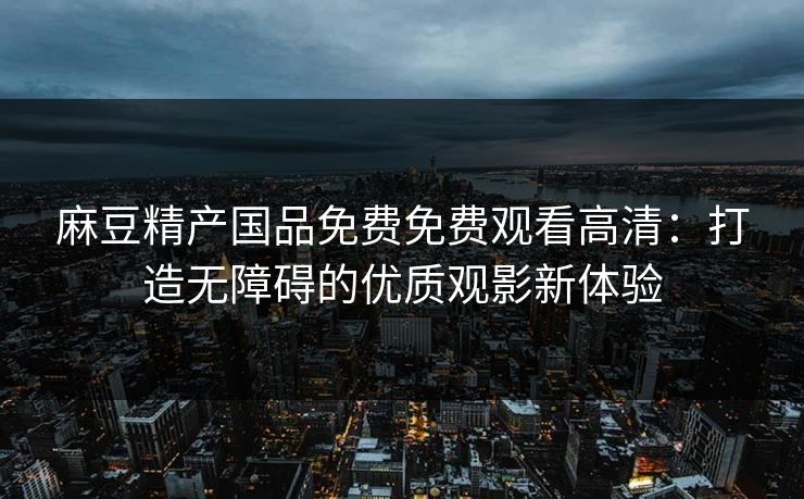麻豆精产国品免费免费观看高清：打造无障碍的优质观影新体验
