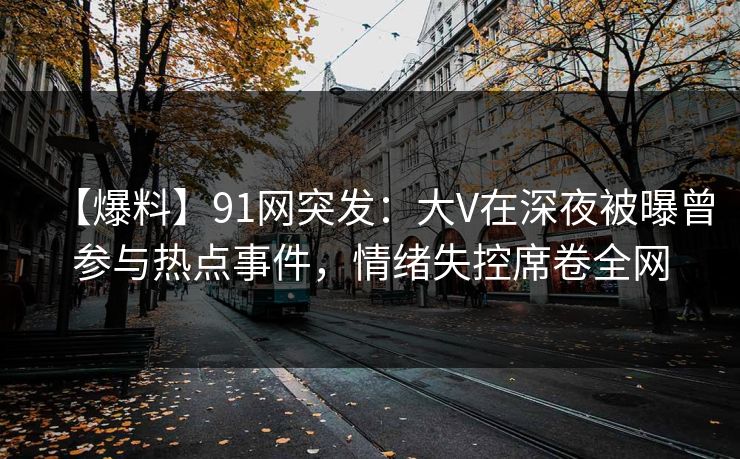 【爆料】91网突发：大V在深夜被曝曾参与热点事件，情绪失控席卷全网