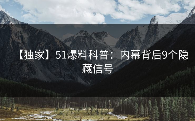 【独家】51爆料科普：内幕背后9个隐藏信号